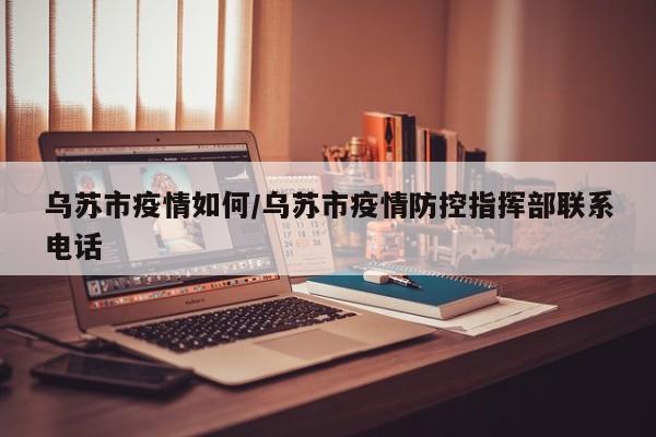 乌苏市疫情如何/乌苏市疫情防控指挥部联系电话