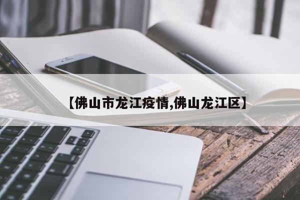 【佛山市龙江疫情,佛山龙江区】
