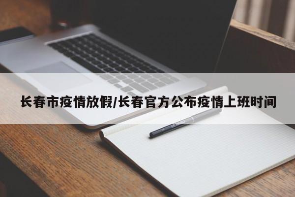 长春市疫情放假/长春官方公布疫情上班时间