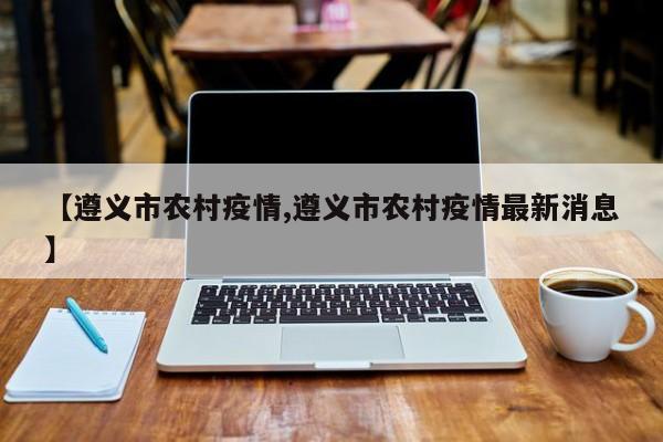 【遵义市农村疫情,遵义市农村疫情最新消息】