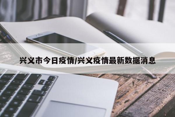 兴义市今日疫情/兴义疫情最新数据消息