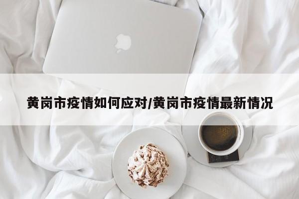 黄岗市疫情如何应对/黄岗市疫情最新情况