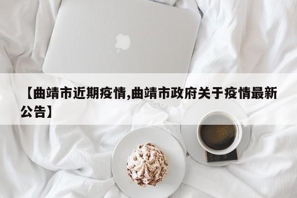 【曲靖市近期疫情,曲靖市政府关于疫情最新公告】