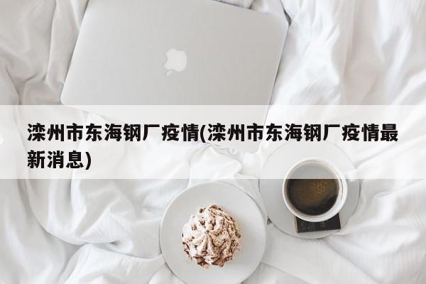 滦州市东海钢厂疫情(滦州市东海钢厂疫情最新消息)