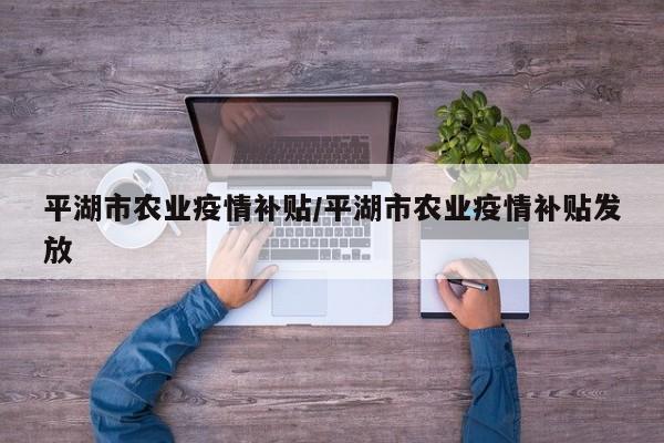 平湖市农业疫情补贴/平湖市农业疫情补贴发放