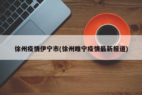 徐州疫情伊宁市(徐州睢宁疫情最新报道)