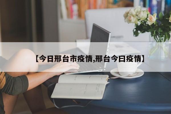 【今日邢台市疫情,邢台今曰疫情】