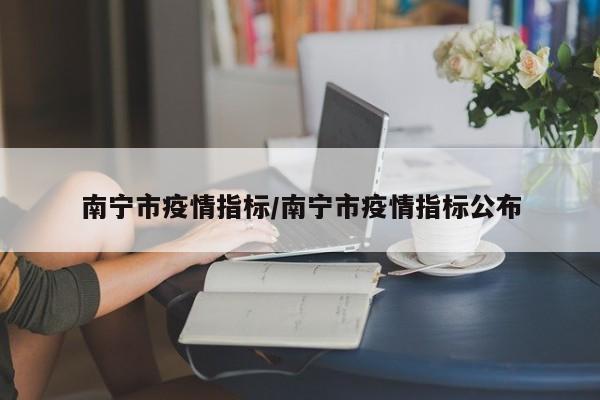 南宁市疫情指标/南宁市疫情指标公布
