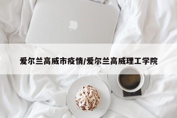 爱尔兰高威市疫情/爱尔兰高威理工学院