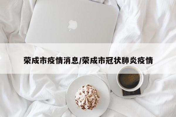 荣成市疫情消息/荣成市冠状肺炎疫情