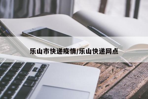 乐山市快递疫情/乐山快递网点