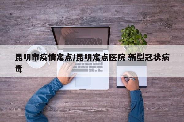 昆明市疫情定点/昆明定点医院 新型冠状病毒