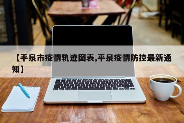 【平泉市疫情轨迹图表,平泉疫情防控最新通知】