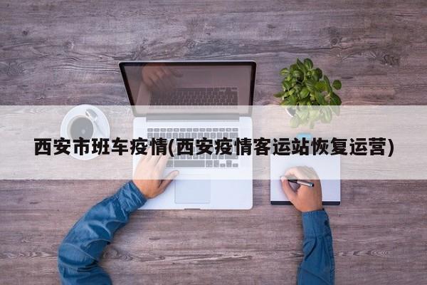 西安市班车疫情(西安疫情客运站恢复运营)