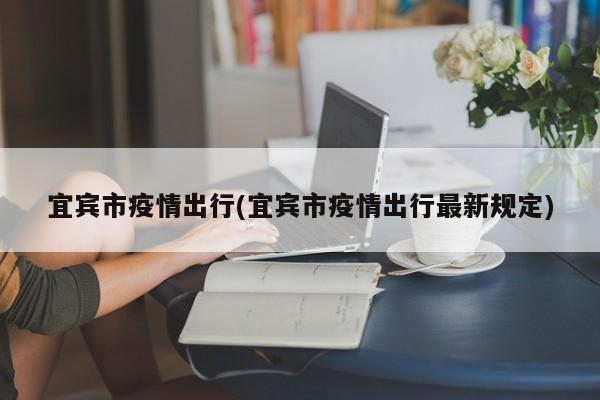 宜宾市疫情出行(宜宾市疫情出行最新规定)