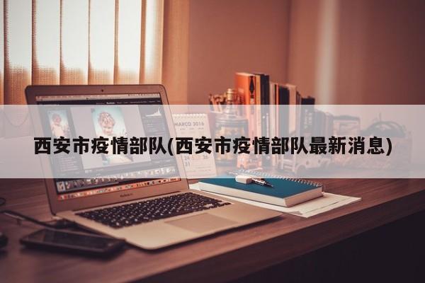 西安市疫情部队(西安市疫情部队最新消息)