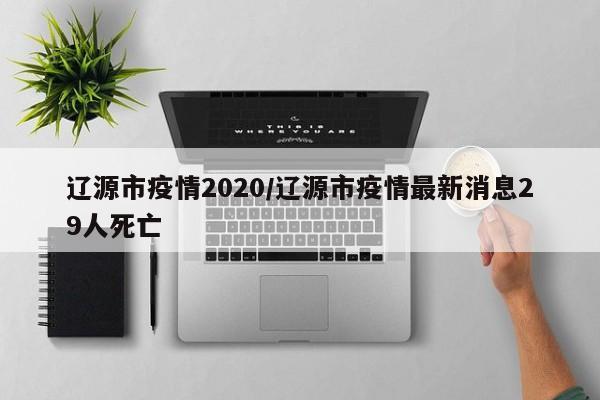 辽源市疫情2020/辽源市疫情最新消息29人死亡