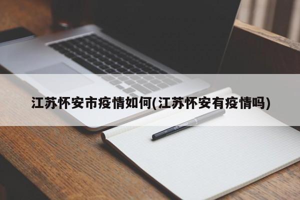 江苏怀安市疫情如何(江苏怀安有疫情吗)