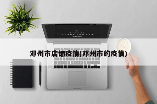邓州市店铺疫情(邓州市的疫情)