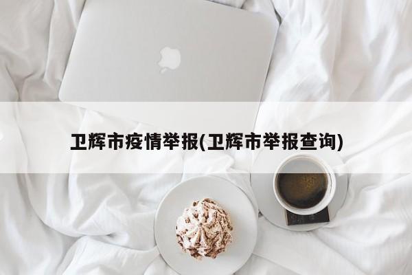 卫辉市疫情举报(卫辉市举报查询)