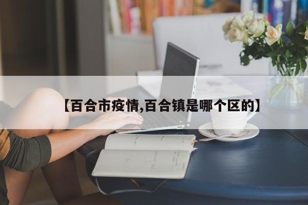【百合市疫情,百合镇是哪个区的】