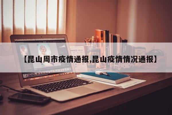 【昆山周市疫情通报,昆山疫情情况通报】