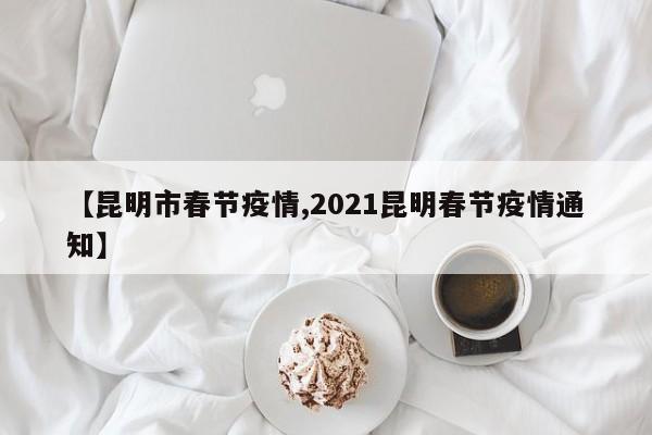 【昆明市春节疫情,2021昆明春节疫情通知】