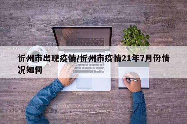 忻州市出现疫情/忻州市疫情21年7月份情况如何