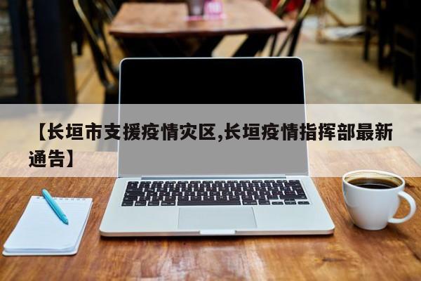 【长垣市支援疫情灾区,长垣疫情指挥部最新通告】