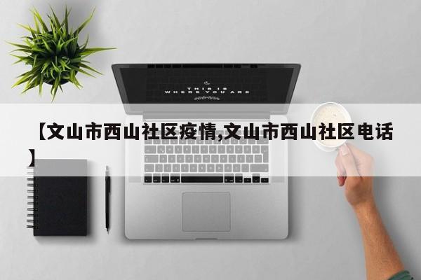 【文山市西山社区疫情,文山市西山社区电话】