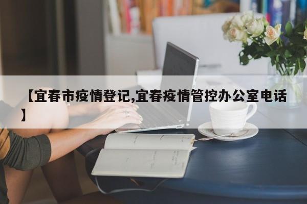 【宜春市疫情登记,宜春疫情管控办公室电话】