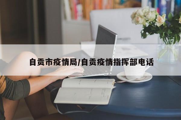 自贡市疫情局/自贡疫情指挥部电话