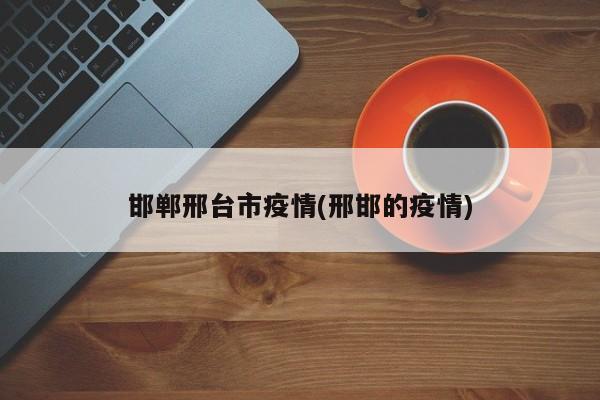 邯郸邢台市疫情(邢邯的疫情)