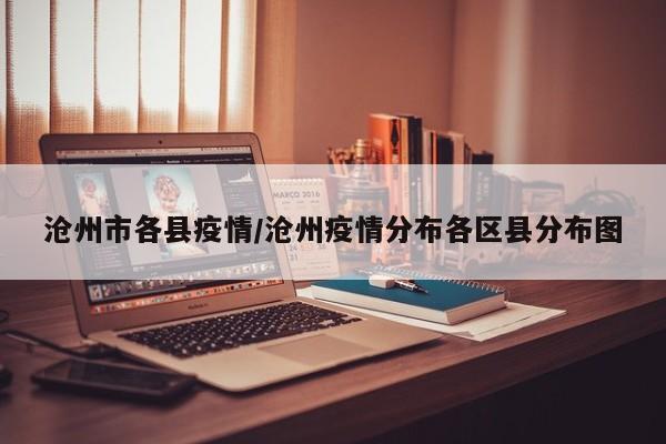 沧州市各县疫情/沧州疫情分布各区县分布图