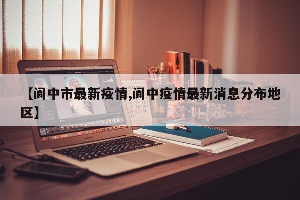 【阆中市最新疫情,阆中疫情最新消息分布地区】