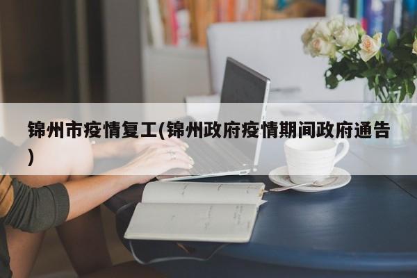 锦州市疫情复工(锦州政府疫情期间政府通告)
