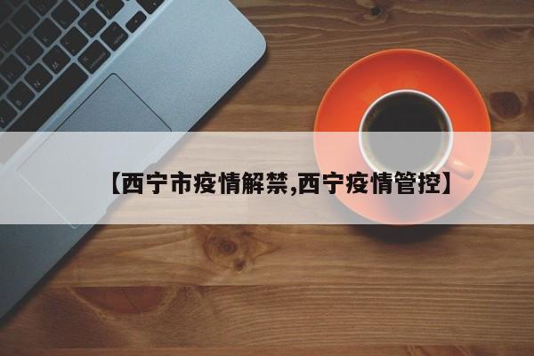 【西宁市疫情解禁,西宁疫情管控】