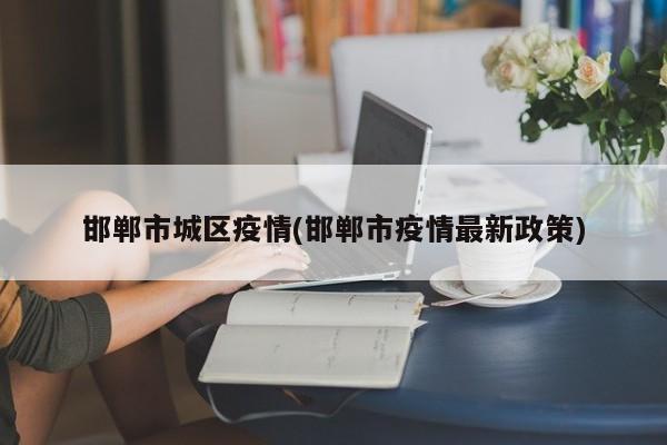 邯郸市城区疫情(邯郸市疫情最新政策)