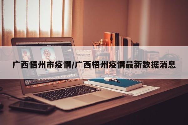 广西悟州市疫情/广西梧州疫情最新数据消息