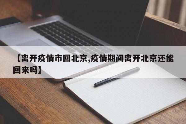 【离开疫情市回北京,疫情期间离开北京还能回来吗】