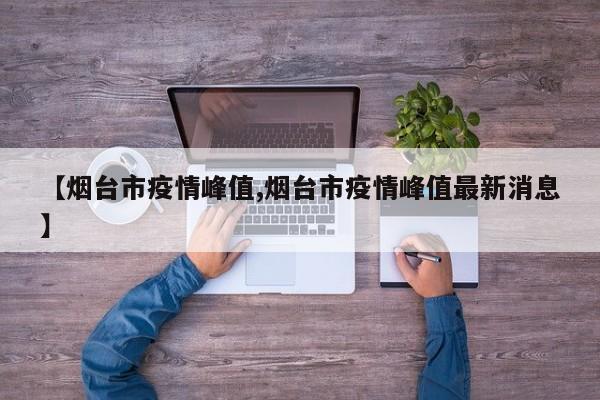 【烟台市疫情峰值,烟台市疫情峰值最新消息】