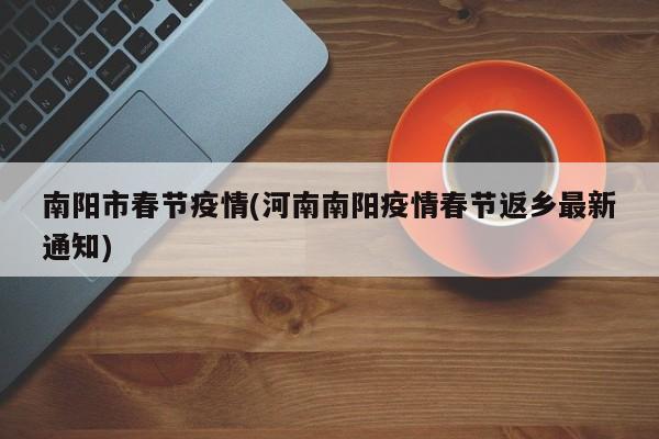 南阳市春节疫情(河南南阳疫情春节返乡最新通知)
